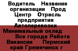 Водитель › Название организации ­ Прод Центр › Отрасль предприятия ­ Автоперевозки › Минимальный оклад ­ 20 000 - Все города Работа » Вакансии   . Пермский край,Гремячинск г.